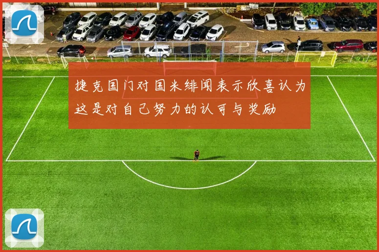 捷克国门对国米绯闻表示欣喜认为这是对自己努力的认可与奖励