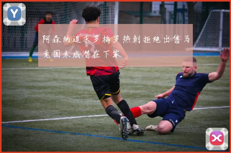 阿森纳追求罗梅罗热刺拒绝出售马竞国米成潜在下家