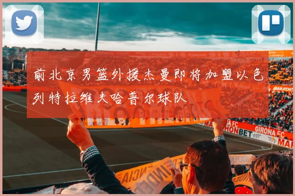 前北京男篮外援杰曼即将加盟以色列特拉维夫哈普尔球队