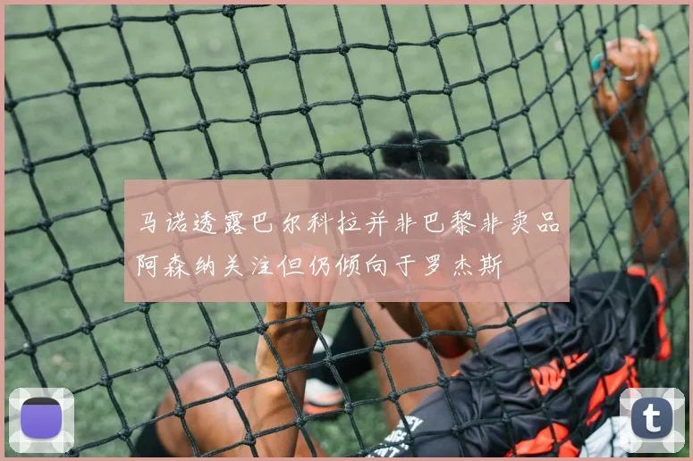 马诺透露巴尔科拉并非巴黎非卖品阿森纳关注但仍倾向于罗杰斯