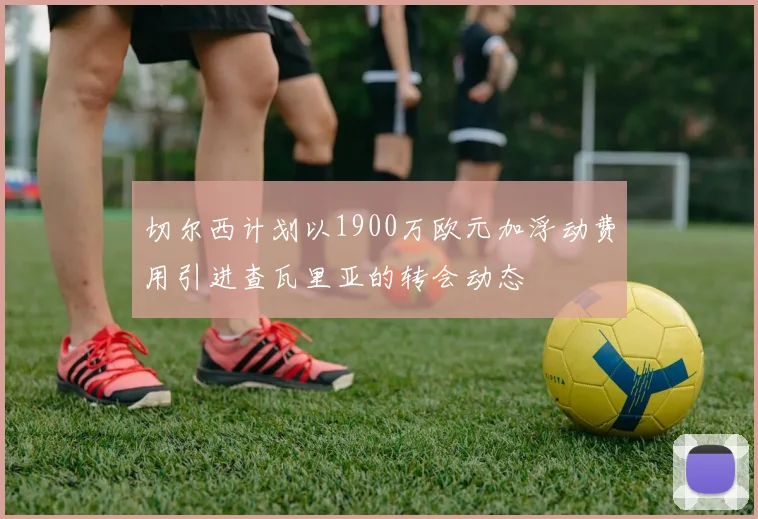 切尔西计划以1900万欧元加浮动费用引进查瓦里亚的转会动态