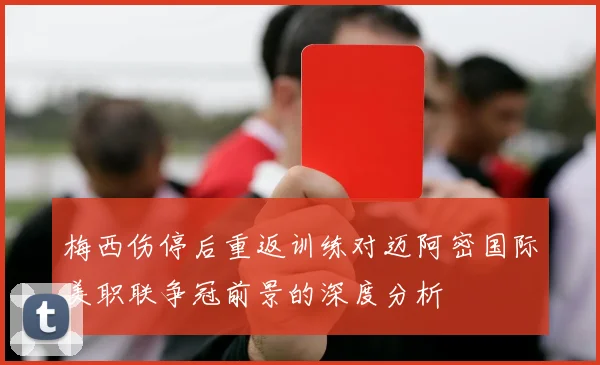 梅西伤停后重返训练对迈阿密国际美职联争冠前景的深度分析