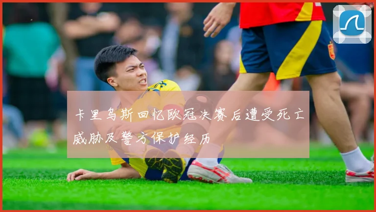 卡里乌斯回忆欧冠决赛后遭受死亡威胁及警方保护经历