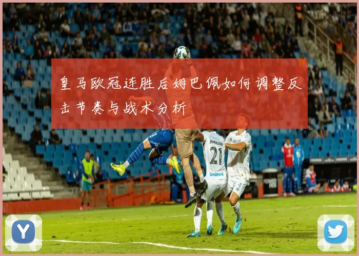 皇马欧冠连胜后姆巴佩如何调整反击节奏与战术分析